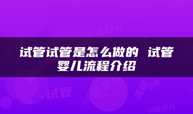 试管试管是怎么做的 试管婴儿流程介绍