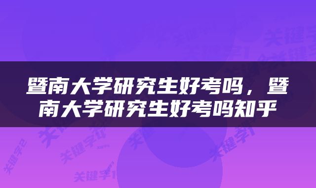 暨南大学研究生好考吗，暨南大学研究生好考吗知乎