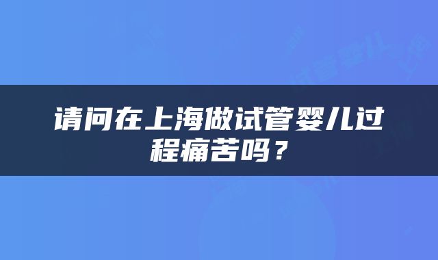 请问在上海做试管婴儿过程痛苦吗？