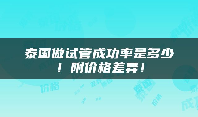 泰国做试管成功率是多少！附价格差异！