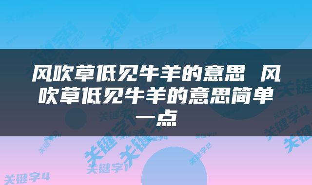 风吹草低见牛羊的意思 风吹草低见牛羊的意思简单一点