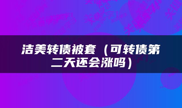 洁美转债被套（可转债第二天还会涨吗）