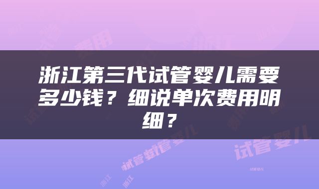 浙江第三代试管婴儿需要多少钱？细说单次费用明细？