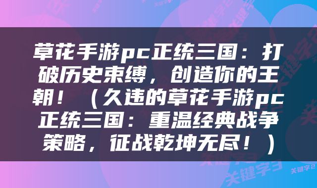 草花手游pc正统三国：打破历史束缚，创造你的王朝！（久违的草花手游pc正统三国：重温经典战争策略，征战乾坤无尽！）