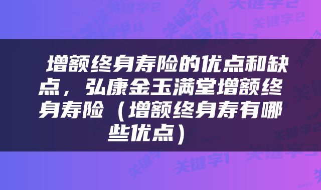  增额终身寿险的优点和缺点，弘康金玉满堂增额终身寿险（增额终身寿有哪些优点） 