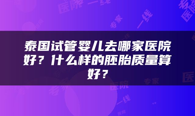 泰国试管婴儿去哪家医院好？什么样的胚胎质量算好？