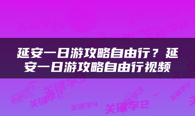 延安一日游攻略自由行？延安一日游攻略自由行视频