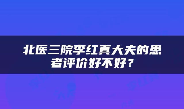 北医三院李红真大夫的患者评价好不好？
