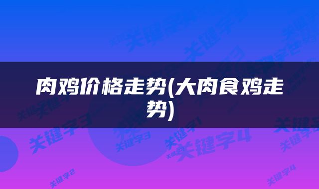 肉鸡价格走势(大肉食鸡走势)