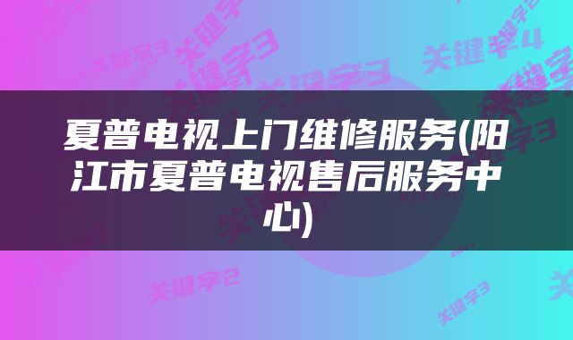 夏普电视上门维修服务(阳江市夏普电视售后服务中心)
