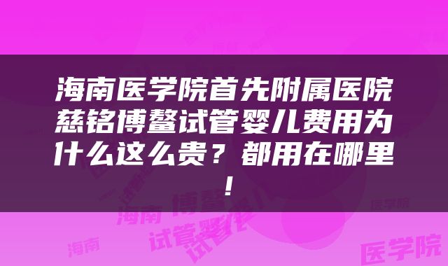 海南医学院首先附属医院慈铭博鳌试管婴儿费用为什么这么贵？都用在哪里！