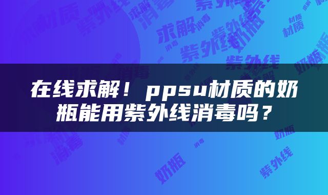 在线求解！ppsu材质的奶瓶能用紫外线消毒吗？