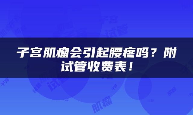 子宫肌瘤会引起腰疼吗？附试管收费表！