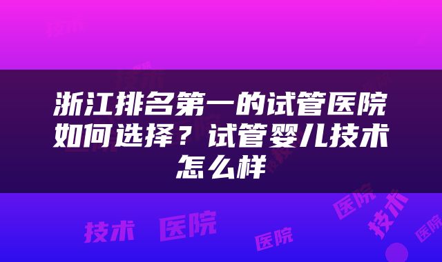 浙江排名第一的试管医院如何选择？试管婴儿技术怎么样