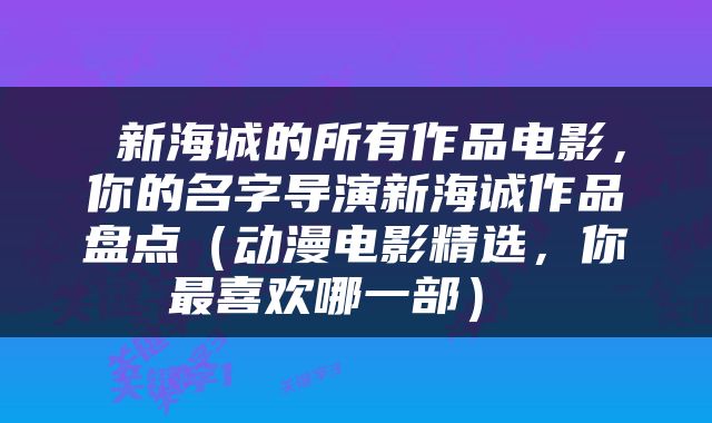  新海诚的所有作品电影，你的名字导演新海诚作品盘点（动漫电影精选，你最喜欢哪一部） 