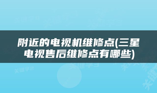 附近的电视机维修点(三星电视售后维修点有哪些)