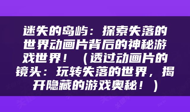 迷失的岛屿：探索失落的世界动画片背后的神秘游戏世界！（透过动画片的镜头：玩转失落的世界，揭开隐藏的游戏奥秘！）