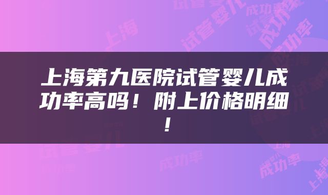 上海第九医院试管婴儿成功率高吗！附上价格明细！