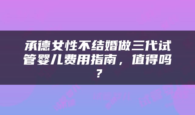 承德女性不结婚做三代试管婴儿费用指南，值得吗？