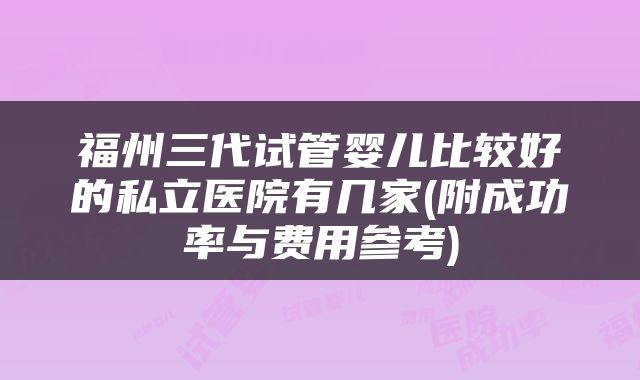 福州三代试管婴儿比较好的私立医院有几家(附成功率与费用参考)