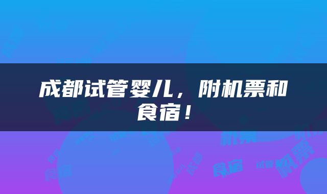 成都试管婴儿，附机票和食宿！