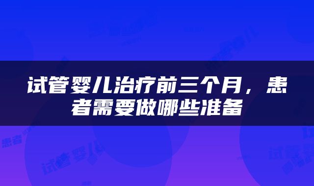 试管婴儿治疗前三个月，患者需要做哪些准备