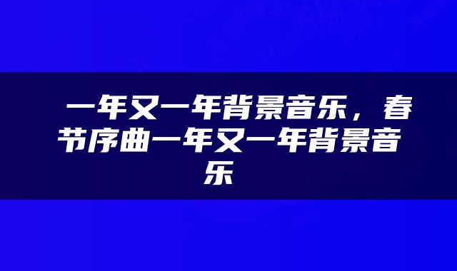  一年又一年背景音乐，春节序曲一年又一年背景音乐 