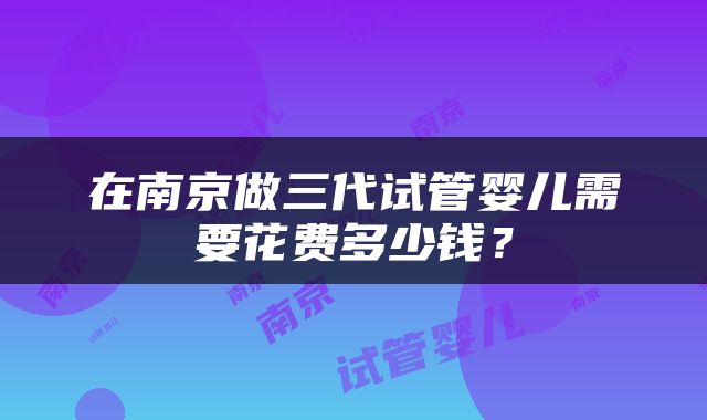 在南京做三代试管婴儿需要花费多少钱？