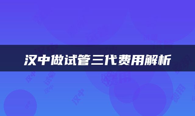 汉中做试管三代费用解析