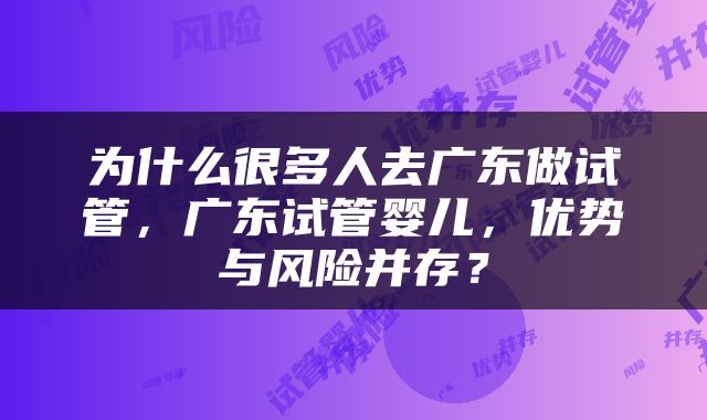 为什么很多人去广东做试管，广东试管婴儿，优势与风险并存？