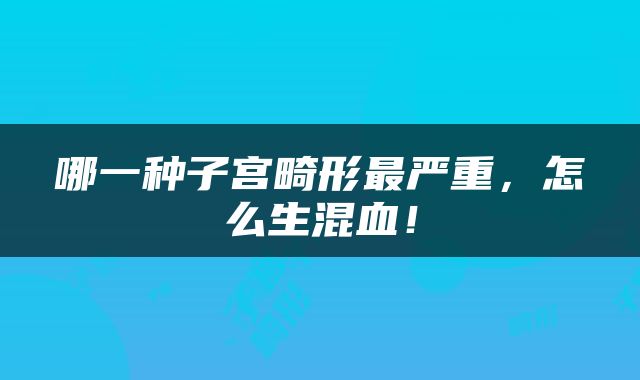 哪一种子宫畸形最严重，怎么生混血！