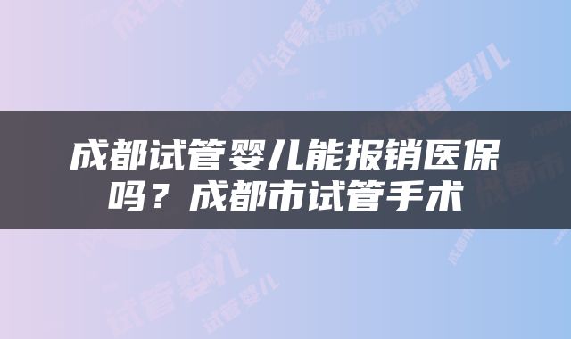 成都试管婴儿能报销医保吗？成都市试管手术