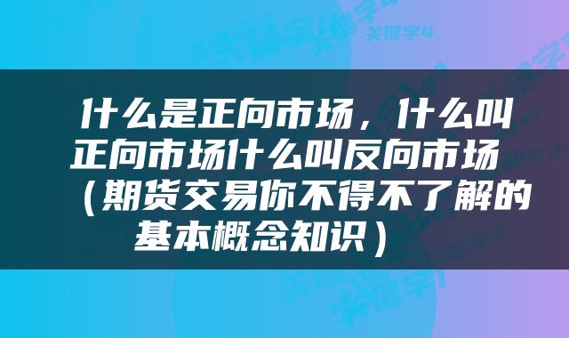 什么是正向市场,什么叫正向市场什么叫反向市场(期货交易你不得不了解的基本概念知识)