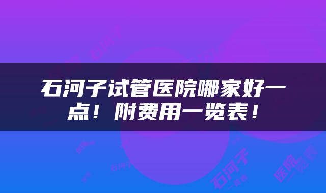 石河子试管医院哪家好一点！附费用一览表！