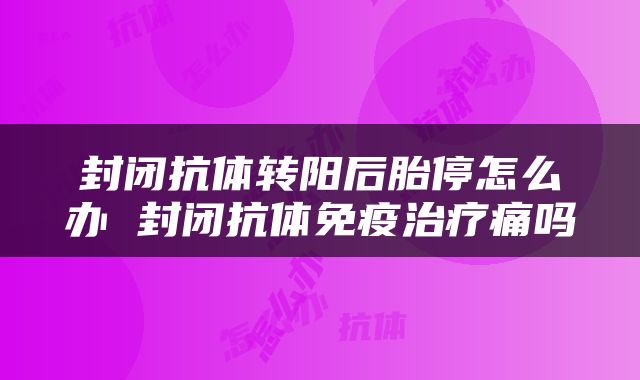 封闭抗体转阳后胎停怎么办 封闭抗体免疫治疗痛吗