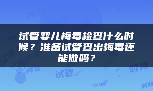 试管婴儿梅毒检查什么时候？准备试管查出梅毒还能做吗？