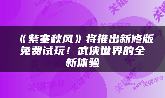 《紫塞秋风》将推出新修版免费试玩！武侠世界的全新体验