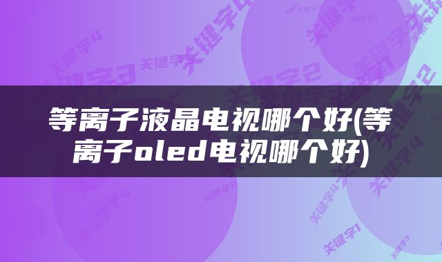等离子液晶电视哪个好(等离子oled电视哪个好)