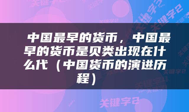  中国最早的货币，中国最早的货币是贝类出现在什么代（中国货币的演进历程） 