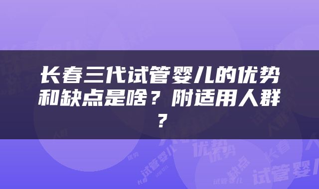 长春三代试管婴儿的优势和缺点是啥？附适用人群？