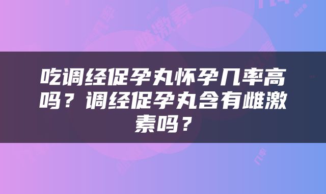 吃调经促孕丸怀孕几率高吗？调经促孕丸含有雌激素吗？