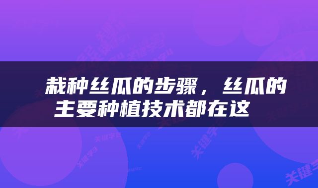  栽种丝瓜的步骤，丝瓜的主要种植技术都在这 