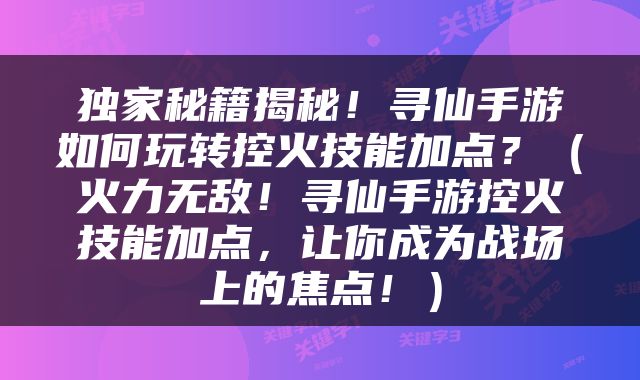 独家秘籍揭秘！寻仙手游如何玩转控火技能加点？（火力无敌！寻仙手游控火技能加点，让你成为战场上的焦点！）