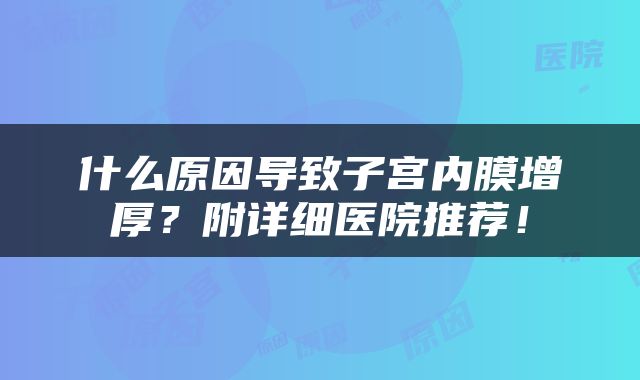 什么原因导致子宫内膜增厚？附详细医院推荐！