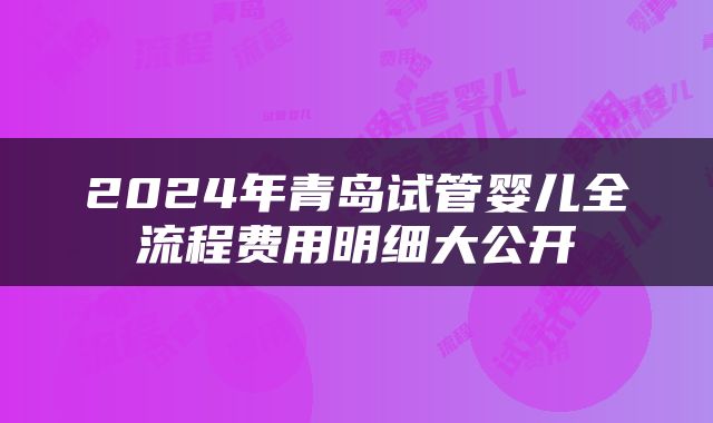 2024年青岛试管婴儿全流程费用明细大公开