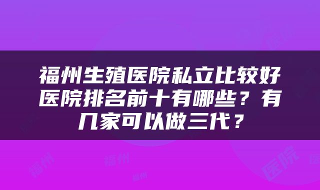 福州生殖医院私立比较好医院排名前十有哪些？有几家可以做三代？
