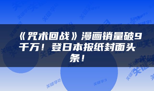 《咒术回战》漫画销量破9千万！登日本报纸封面头条！