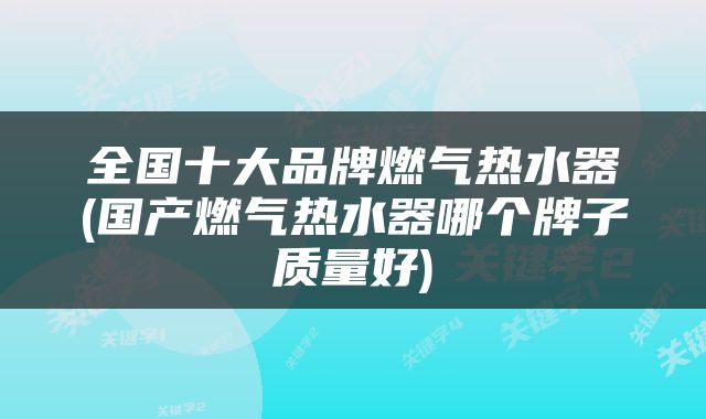 全国十大品牌燃气热水器(国产燃气热水器哪个牌子质量好)