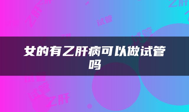 女的有乙肝病可以做试管吗