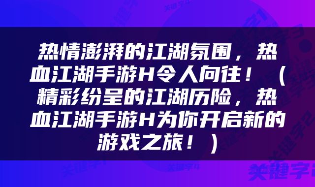 热情澎湃的江湖氛围，热血江湖手游H令人向往！（精彩纷呈的江湖历险，热血江湖手游H为你开启新的游戏之旅！）